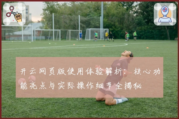 开云网页版使用体验解析：核心功能亮点与实际操作细节全揭秘