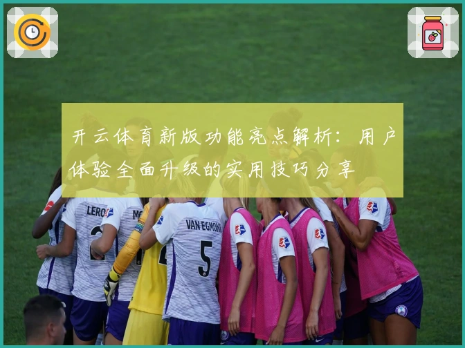 开云体育新版功能亮点解析：用户体验全面升级的实用技巧分享