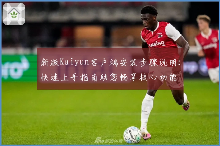 新版Kaiyun客户端安装步骤说明：快速上手指南助您畅享核心功能