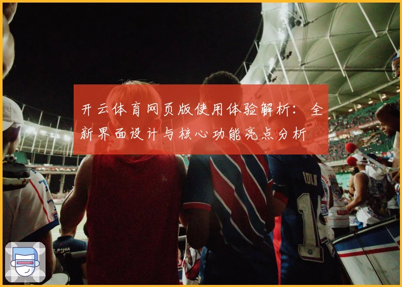 开云体育网页版使用体验解析：全新界面设计与核心功能亮点分析