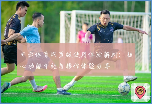 开云体育网页版使用体验解析：核心功能介绍与操作体验分享