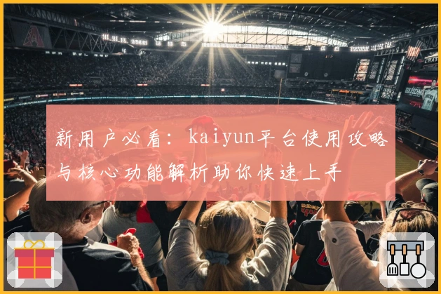 新用户必看：kaiyun平台使用攻略与核心功能解析助你快速上手