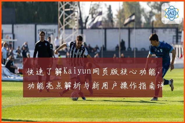 快速了解Kaiyun网页版核心功能，功能亮点解析与新用户操作指南详解