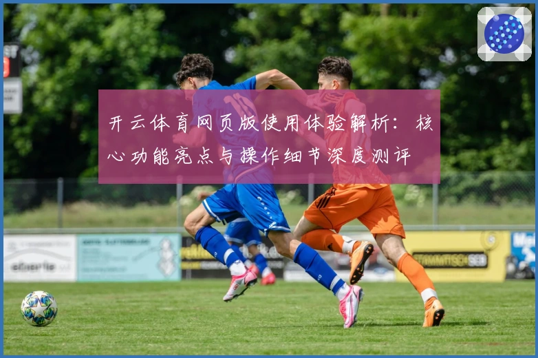 开云体育网页版使用体验解析：核心功能亮点与操作细节深度测评