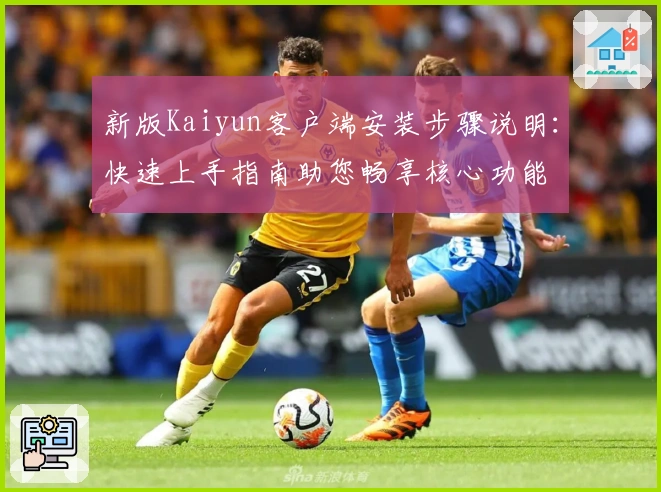 新版Kaiyun客户端安装步骤说明：快速上手指南助您畅享核心功能