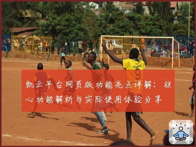 凯云平台网页版功能亮点详解：核心功能解析与实际使用体验分享