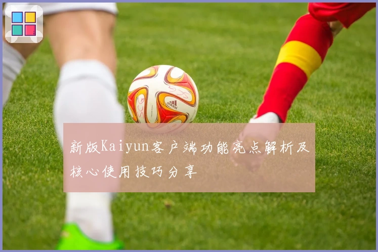 新版Kaiyun客户端功能亮点解析及核心使用技巧分享