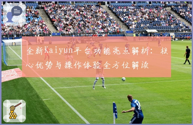 全新Kaiyun平台功能亮点解析:核心优势与操作体验全方位解读