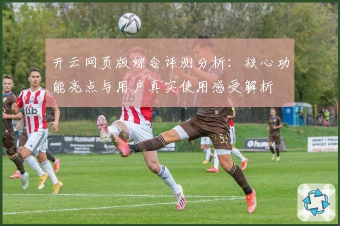 开云网页版综合评测分析:核心功能亮点与用户真实使用感受解析