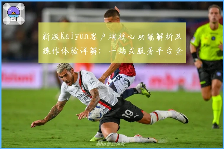 新版Kaiyun客户端核心功能解析及操作体验详解：一站式服务平台全新升级