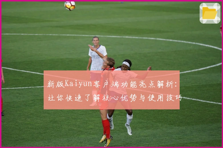 新版Kaiyun客户端功能亮点解析：让你快速了解核心优势与使用技巧